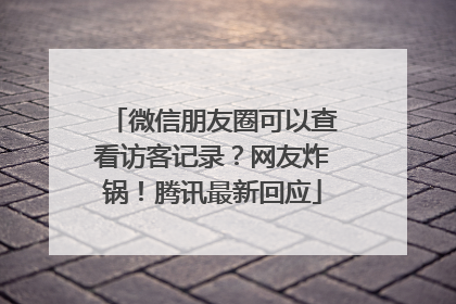 微信朋友圈可以查看访客记录？网友炸锅！腾讯最新回应