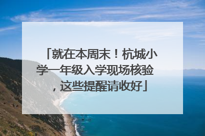 就在本周末！杭城小学一年级入学现场核验，这些提醒请收好