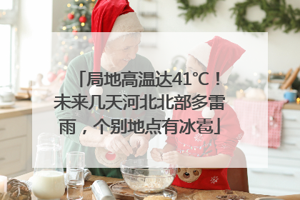 局地高温达41℃！未来几天河北北部多雷雨，个别地点有冰雹