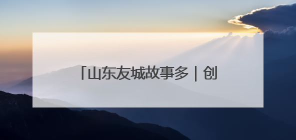 山东友城故事多｜创新交流方式 深化多元合作 聊城加速构建全球友城新格局
