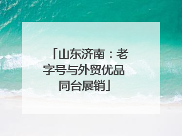 山东济南：老字号与外贸优品同台展销