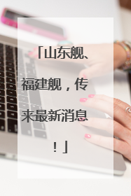 山东舰、福建舰，传来最新消息！