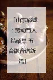 山东郓城：劳动育人结硕果 五育融合谱新篇