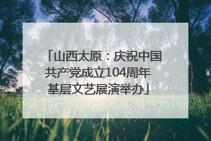 山西太原：庆祝中国共产党成立104周年基层文艺展演举办