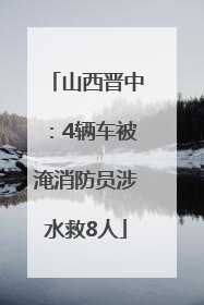 山西晋中：4辆车被淹消防员涉水救8人