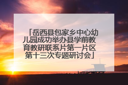 岳西县包家乡中心幼儿园成功举办县学前教育教研联系片第一片区第十三次专题研讨会