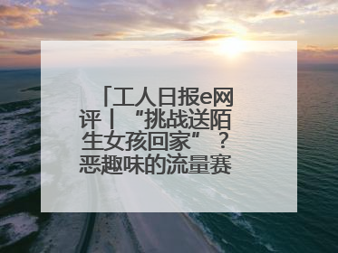 工人日报e网评丨“挑战送陌生女孩回家”？恶趣味的流量赛道没有未来
