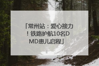 常州站：爱心接力！铁路护航10名DMD患儿启程