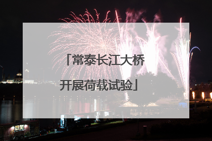 常泰长江大桥开展荷载试验
