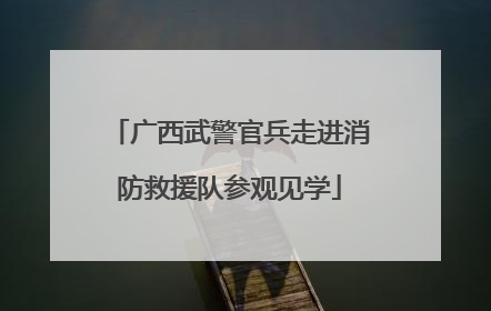 广西武警官兵走进消防救援队参观见学