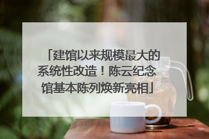 建馆以来规模最大的系统性改造！陈云纪念馆基本陈列焕新亮相