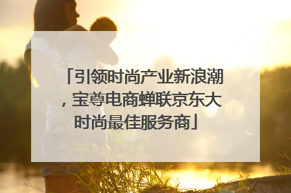 引领时尚产业新浪潮，宝尊电商蝉联京东大时尚最佳服务商