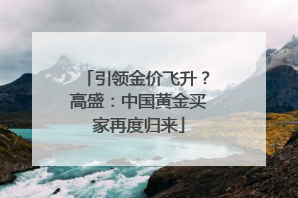 引领金价飞升？高盛：中国黄金买家再度归来