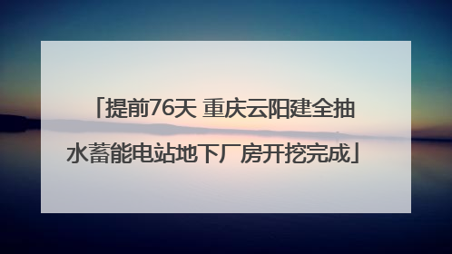 提前76天 重庆云阳建全抽水蓄能电站地下厂房开挖完成