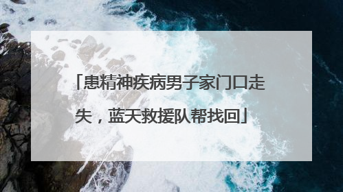 患精神疾病男子家门口走失，蓝天救援队帮找回