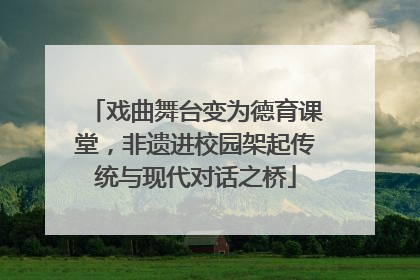 戏曲舞台变为德育课堂，非遗进校园架起传统与现代对话之桥