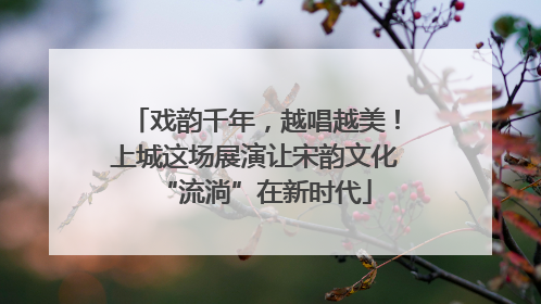 戏韵千年，越唱越美！上城这场展演让宋韵文化“流淌”在新时代