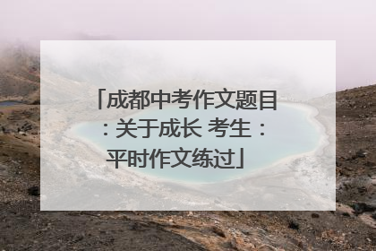 成都中考作文题目：关于成长 考生：平时作文练过