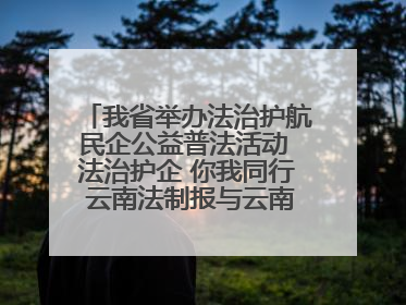 我省举办法治护航民企公益普法活动 法治护企 你我同行 云南法制报与云南省民营企业家协会携手共建“媒体+协会+企业”法治服务生态圈