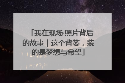 我在现场·照片背后的故事｜这个背篓，装的是梦想与希望