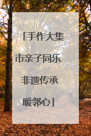 手作大集市亲子同乐 非遗传承暖邻心
