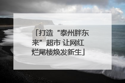 打造“泰州胖东来”超市 让网红烂尾楼焕发新生
