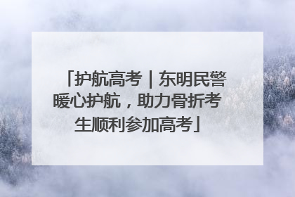 护航高考｜东明民警暖心护航，助力骨折考生顺利参加高考