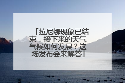 拉尼娜现象已结束，接下来的天气气候如何发展？这场发布会来解答