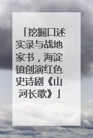 挖掘口述实录与战地家书，海淀镇创演红色史诗剧《山河长歌》