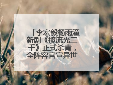 李宏毅杨雨潼新剧《揽流光三千》正式杀青，全阵容官宣异世界之旅将启