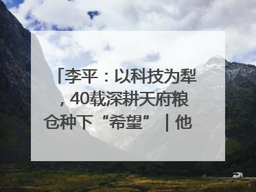李平：以科技为犁，40载深耕天府粮仓种下“希望”｜他们，太好“科”了& 9312
