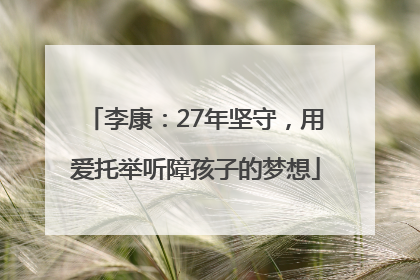 李康：27年坚守，用爱托举听障孩子的梦想