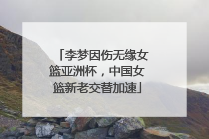 李梦因伤无缘女篮亚洲杯，中国女篮新老交替加速