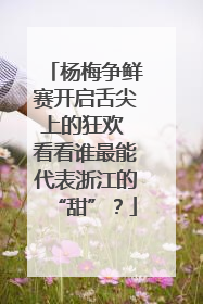 杨梅争鲜赛开启舌尖上的狂欢 看看谁最能代表浙江的“甜”？