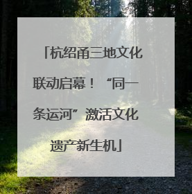 杭绍甬三地文化联动启幕！“同一条运河”激活文化遗产新生机