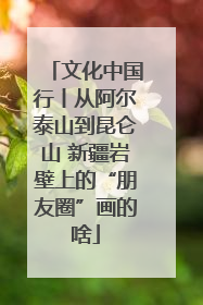 文化中国行丨从阿尔泰山到昆仑山 新疆岩壁上的“朋友圈”画的啥