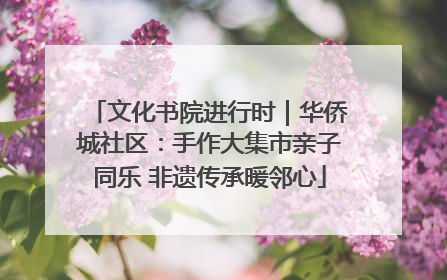文化书院进行时｜华侨城社区：手作大集市亲子同乐 非遗传承暖邻心