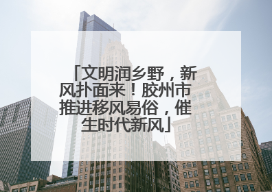 文明润乡野，新风扑面来！胶州市推进移风易俗，催生时代新风