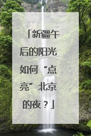 新疆午后的阳光如何“点亮”北京的夜？