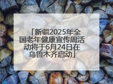 新疆2025年全国老年健康宣传周活动将于6月24日在乌鲁木齐启动