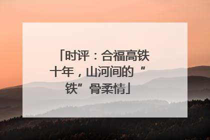 时评：合福高铁十年，山河间的“铁”骨柔情
