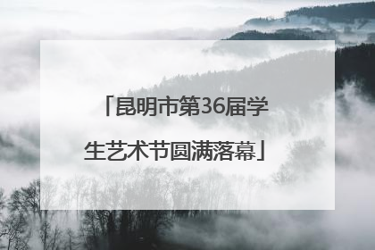 昆明市第36届学生艺术节圆满落幕