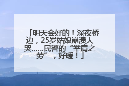 明天会好的！深夜桥边，25岁姑娘崩溃大哭……民警的“举肩之劳”，好暖！
