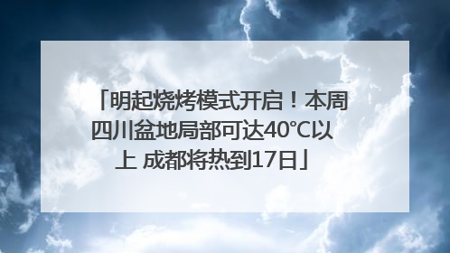 明起烧烤模式开启！本周四川盆地局部可达40℃以上 成都将热到17日
