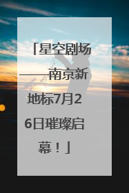 星空剧场——南京新地标7月26日璀璨启幕！