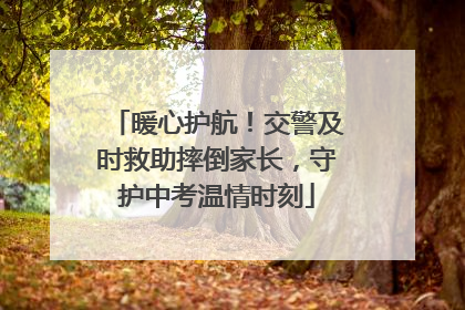 暖心护航！交警及时救助摔倒家长，守护中考温情时刻