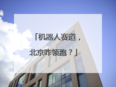 机器人赛道，北京咋领跑？