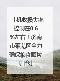 机收损失率控制在0.6%左右！济南市莱芜区全力确保粮食颗粒归仓