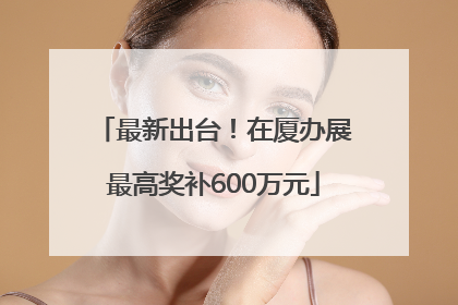 最新出台！在厦办展最高奖补600万元