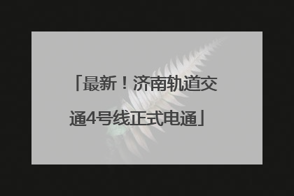 最新！济南轨道交通4号线正式电通